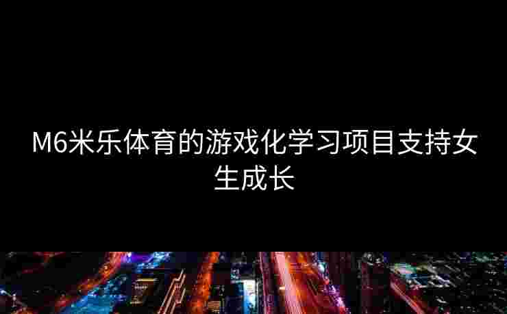 M6米乐体育的游戏化学习项目支持女生成长