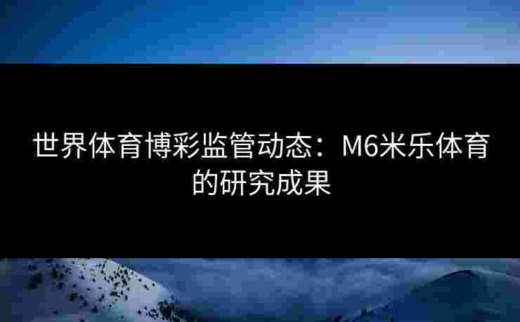 世界体育博彩监管动态：M6米乐体育的研究成果