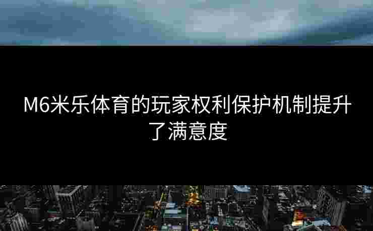 M6米乐体育的玩家权利保护机制提升了满意度