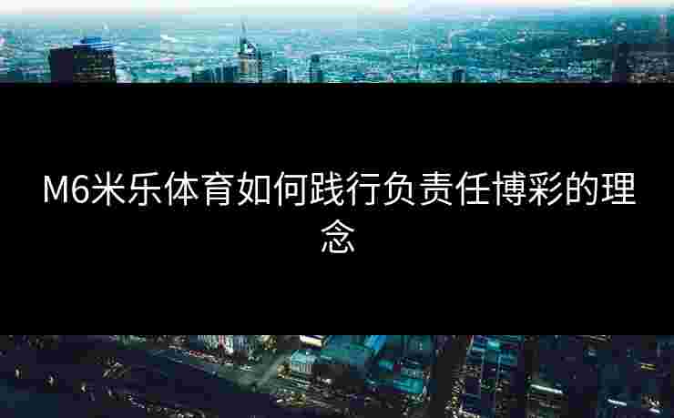M6米乐体育如何践行负责任博彩的理念