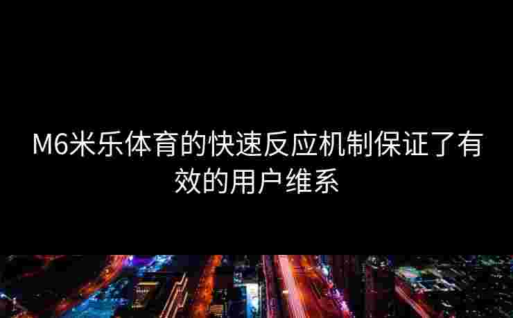 M6米乐体育的快速反应机制保证了有效的用户维系