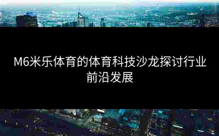 M6米乐体育的体育科技沙龙探讨行业前沿发展