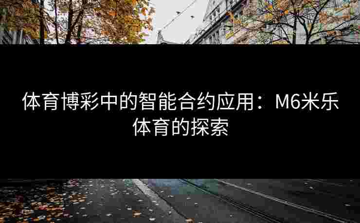 体育博彩中的智能合约应用：M6米乐体育的探索