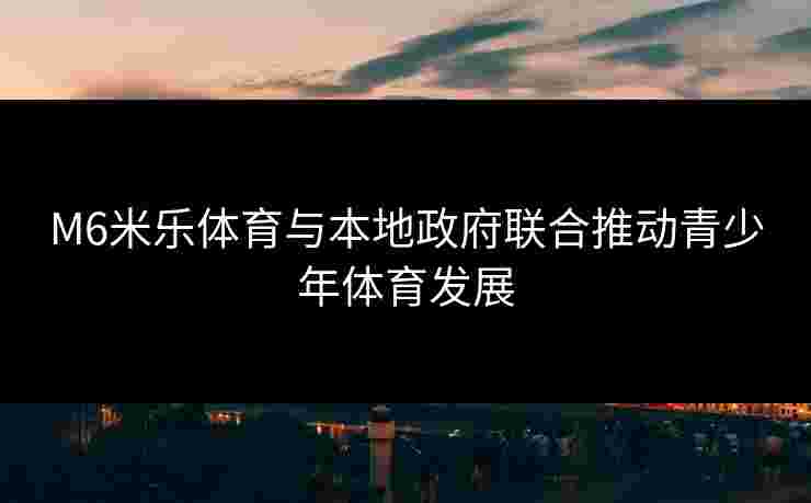 M6米乐体育与本地政府联合推动青少年体育发展