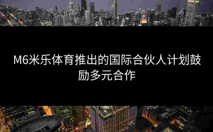 M6米乐体育推出的国际合伙人计划鼓励多元合作