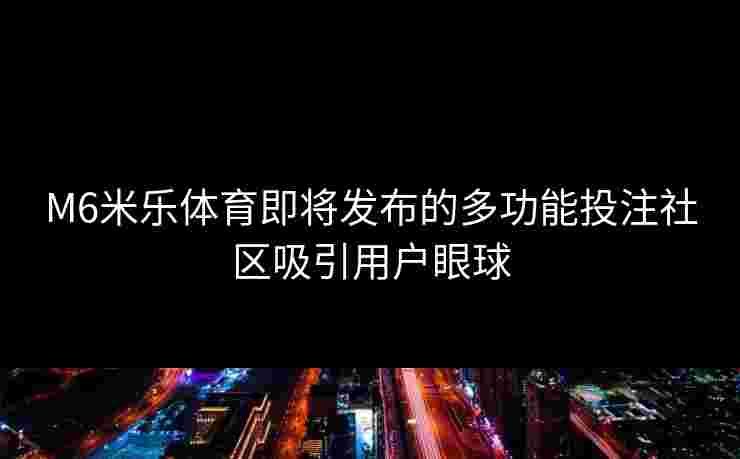 M6米乐体育即将发布的多功能投注社区吸引用户眼球