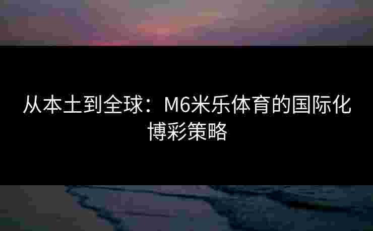 从本土到全球：M6米乐体育的国际化博彩策略