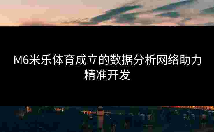 M6米乐体育成立的数据分析网络助力精准开发