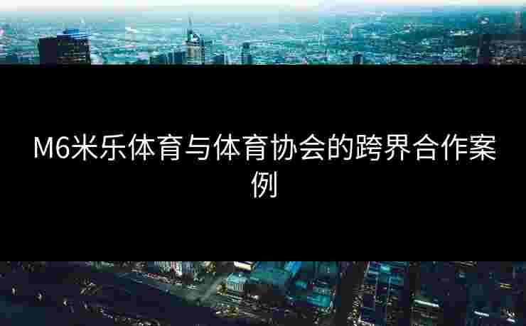 M6米乐体育与体育协会的跨界合作案例