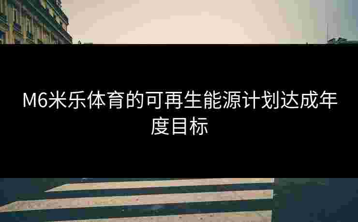 M6米乐体育的可再生能源计划达成年度目标