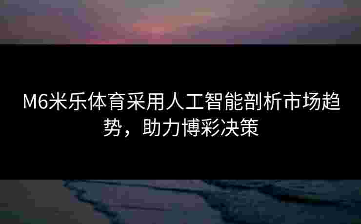 M6米乐体育采用人工智能剖析市场趋势，助力博彩决策