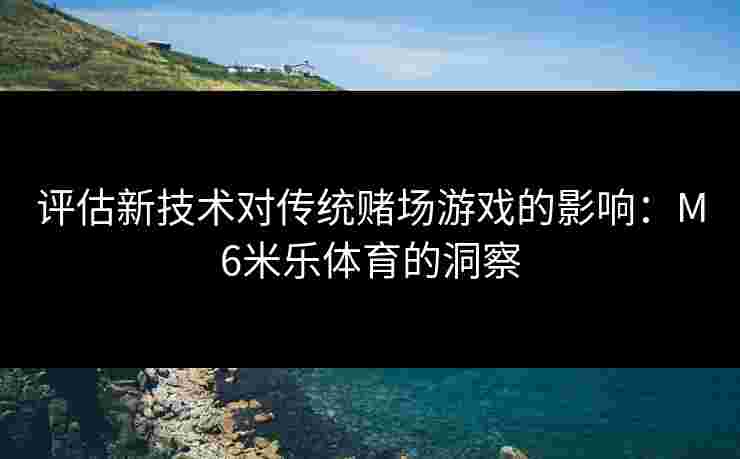 评估新技术对传统赌场游戏的影响：M6米乐体育的洞察