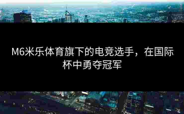 M6米乐体育旗下的电竞选手，在国际杯中勇夺冠军