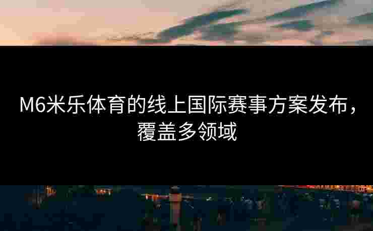 M6米乐体育的线上国际赛事方案发布，覆盖多领域
