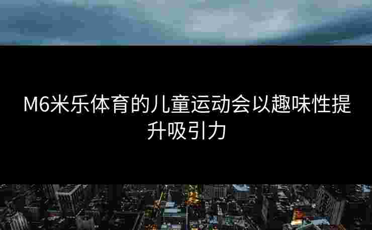 M6米乐体育的儿童运动会以趣味性提升吸引力