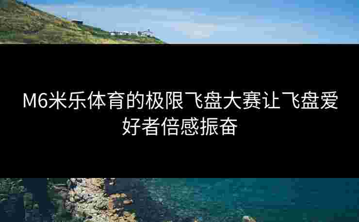 M6米乐体育的极限飞盘大赛让飞盘爱好者倍感振奋