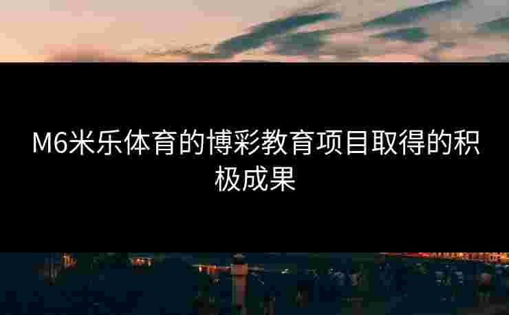 M6米乐体育的博彩教育项目取得的积极成果