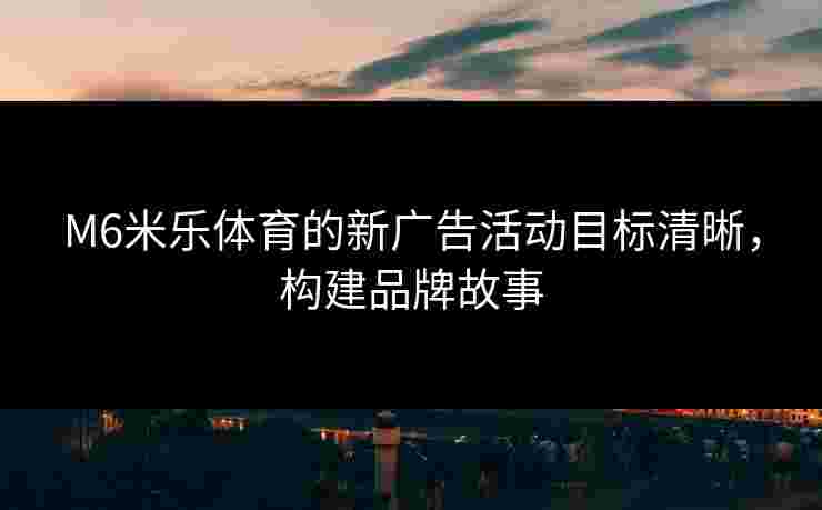 M6米乐体育的新广告活动目标清晰，构建品牌故事
