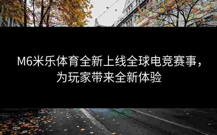 M6米乐体育全新上线全球电竞赛事，为玩家带来全新体验