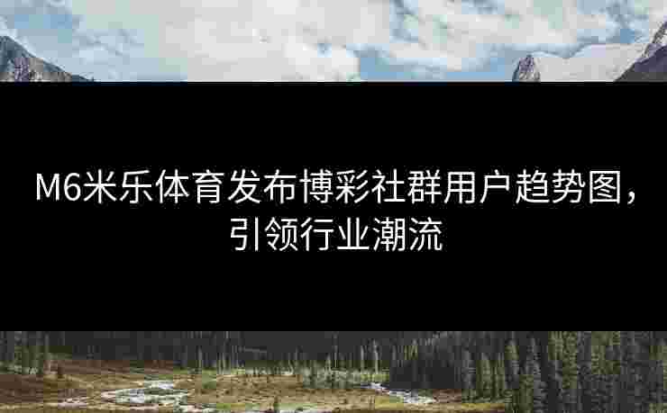 M6米乐体育发布博彩社群用户趋势图，引领行业潮流