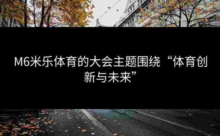 M6米乐体育的大会主题围绕“体育创新与未来”