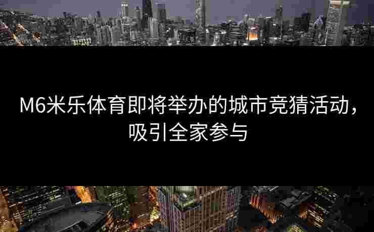 M6米乐体育即将举办的城市竞猜活动，吸引全家参与
