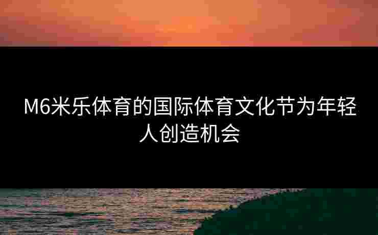 M6米乐体育的国际体育文化节为年轻人创造机会