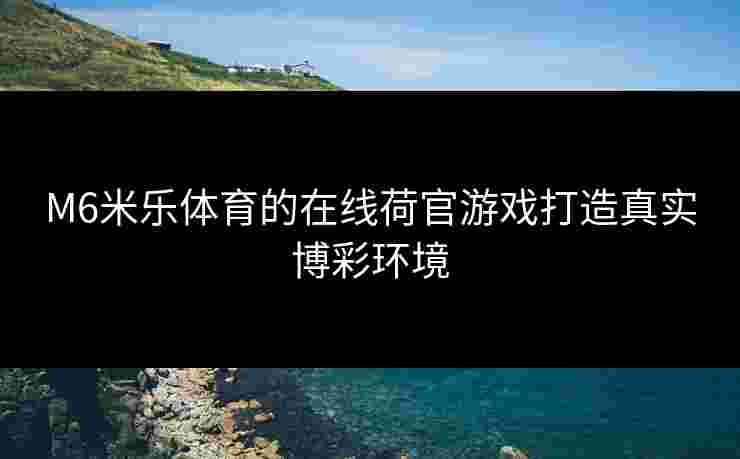 M6米乐体育的在线荷官游戏打造真实博彩环境