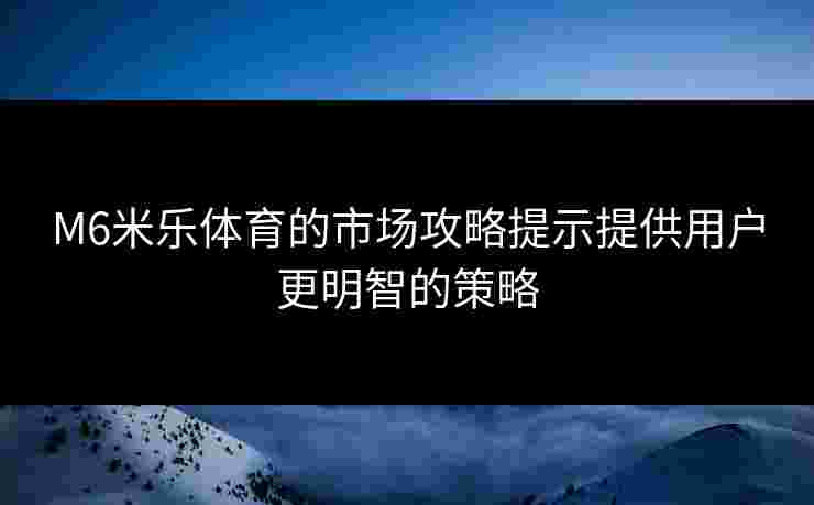 M6米乐体育的市场攻略提示提供用户更明智的策略