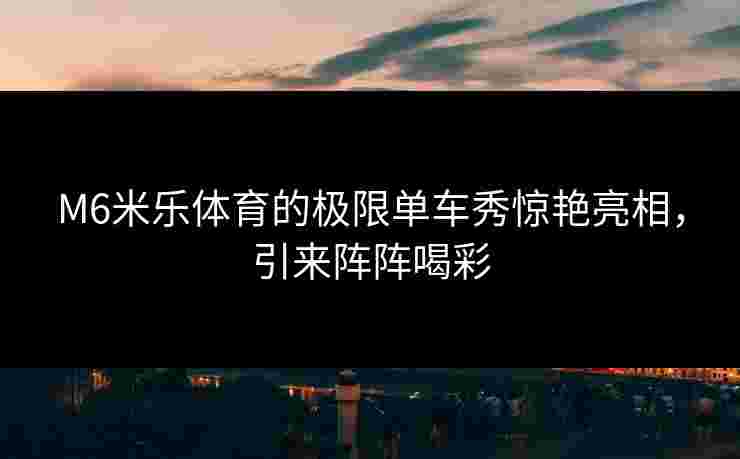 M6米乐体育的极限单车秀惊艳亮相，引来阵阵喝彩