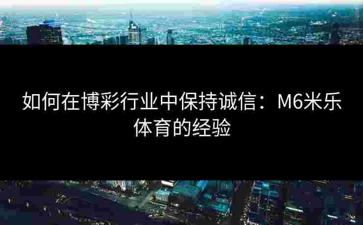 如何在博彩行业中保持诚信：M6米乐体育的经验