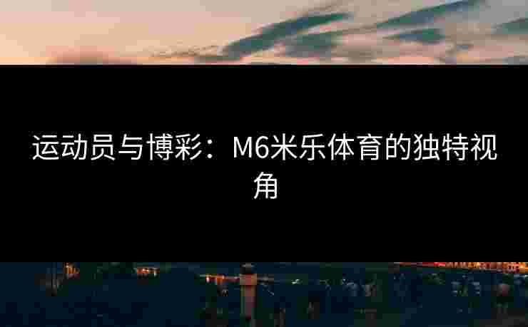运动员与博彩：M6米乐体育的独特视角