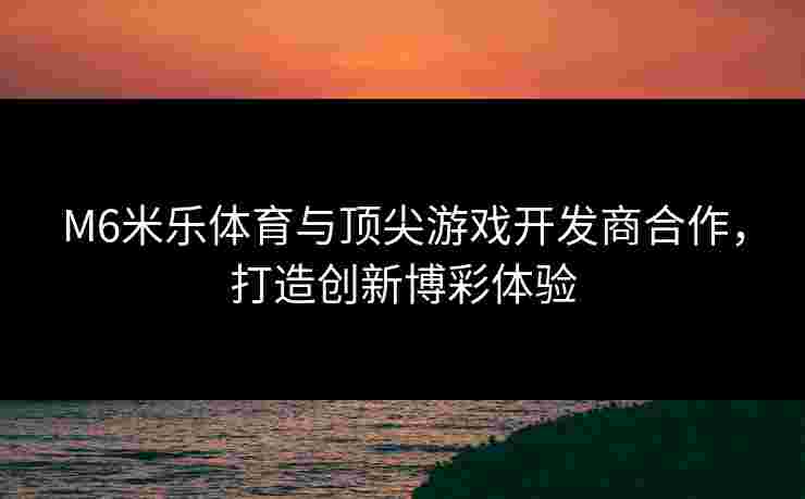 M6米乐体育与顶尖游戏开发商合作，打造创新博彩体验