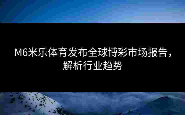 M6米乐体育发布全球博彩市场报告，解析行业趋势