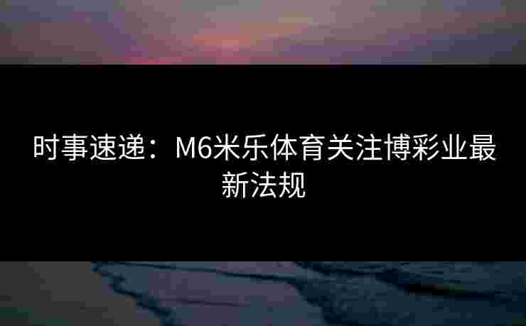 时事速递：M6米乐体育关注博彩业最新法规