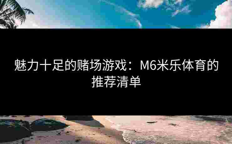 魅力十足的赌场游戏：M6米乐体育的推荐清单
