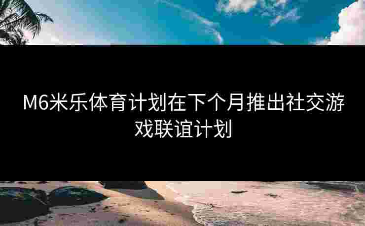 M6米乐体育计划在下个月推出社交游戏联谊计划