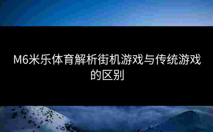 M6米乐体育解析街机游戏与传统游戏的区别