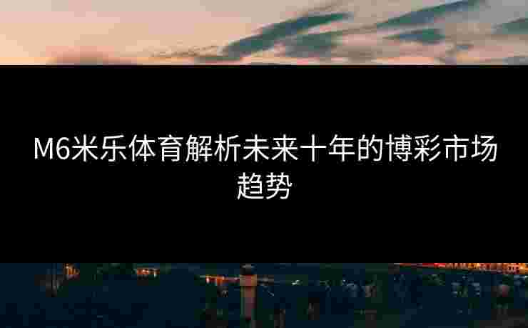 M6米乐体育解析未来十年的博彩市场趋势