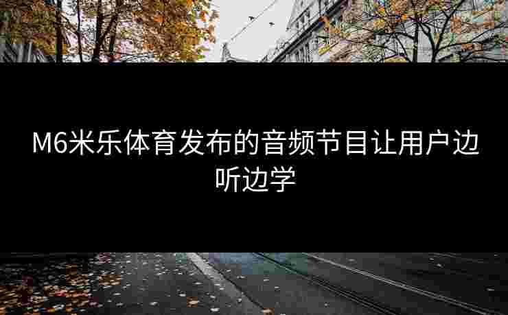 M6米乐体育发布的音频节目让用户边听边学