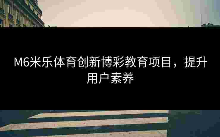 M6米乐体育创新博彩教育项目，提升用户素养