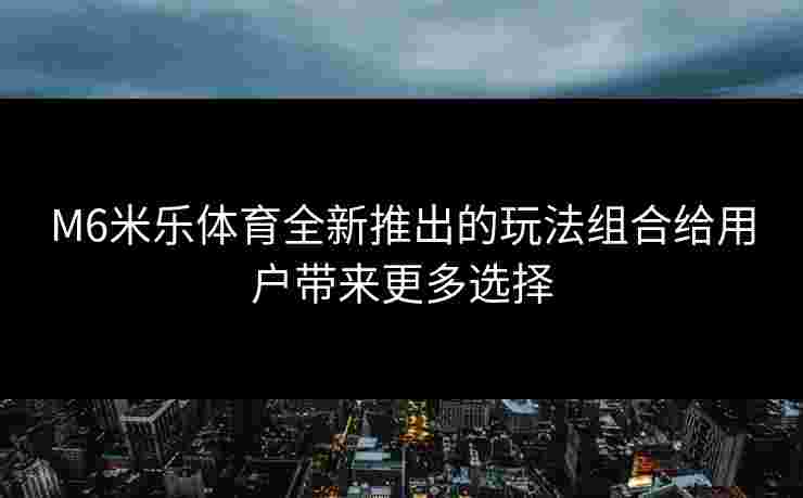 M6米乐体育全新推出的玩法组合给用户带来更多选择