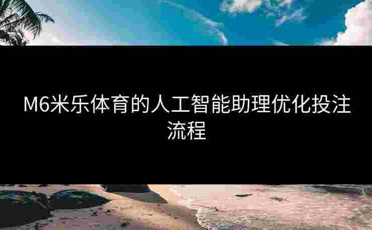 M6米乐体育的人工智能助理优化投注流程