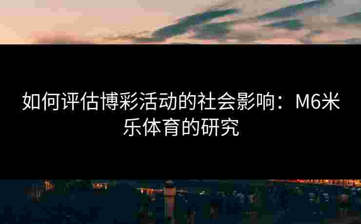 如何评估博彩活动的社会影响：M6米乐体育的研究