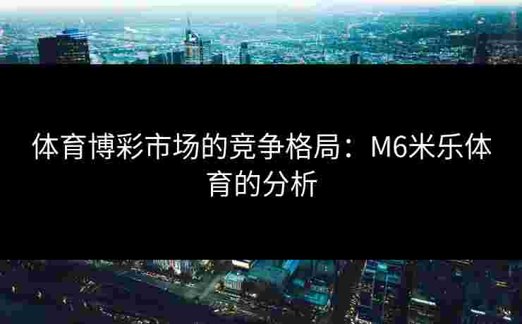 体育博彩市场的竞争格局：M6米乐体育的分析