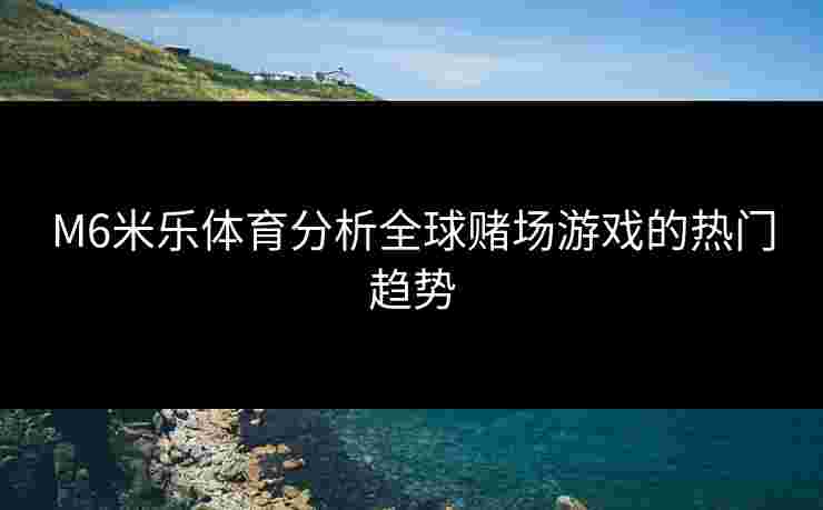 M6米乐体育分析全球赌场游戏的热门趋势