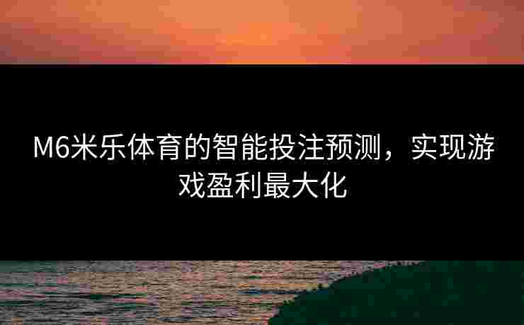 M6米乐体育的智能投注预测，实现游戏盈利最大化