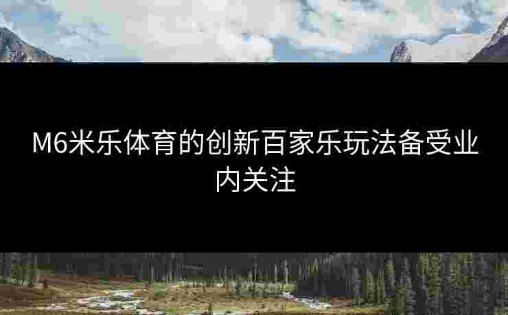 M6米乐体育的创新百家乐玩法备受业内关注