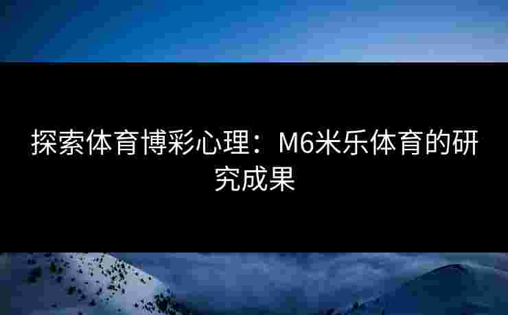 探索体育博彩心理：M6米乐体育的研究成果