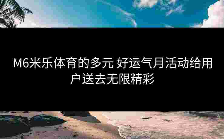 M6米乐体育的多元 好运气月活动给用户送去无限精彩